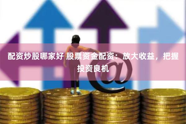 配资炒股哪家好 股票资金配资：放大收益，把握投资良机