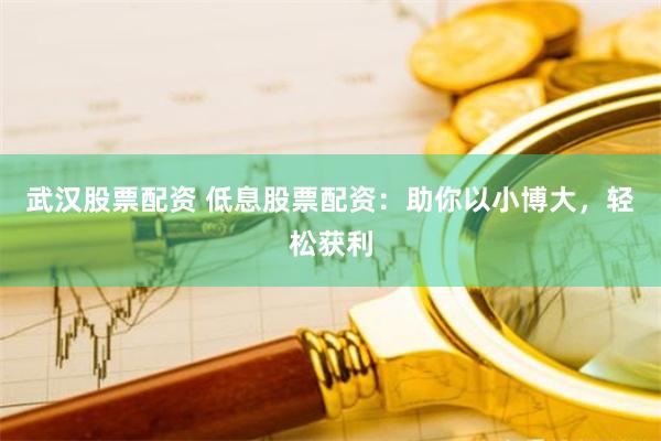 武汉股票配资 低息股票配资：助你以小博大，轻松获利