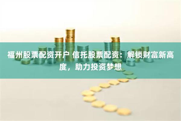 福州股票配资开户 信托股票配资：解锁财富新高度，助力投资梦想