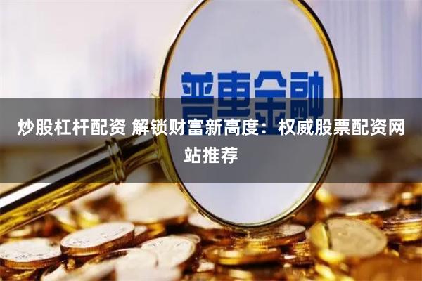 炒股杠杆配资 解锁财富新高度：权威股票配资网站推荐