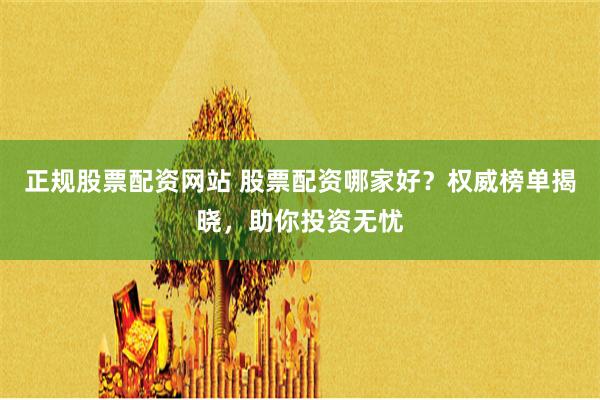 正规股票配资网站 股票配资哪家好？权威榜单揭晓，助你投资无忧