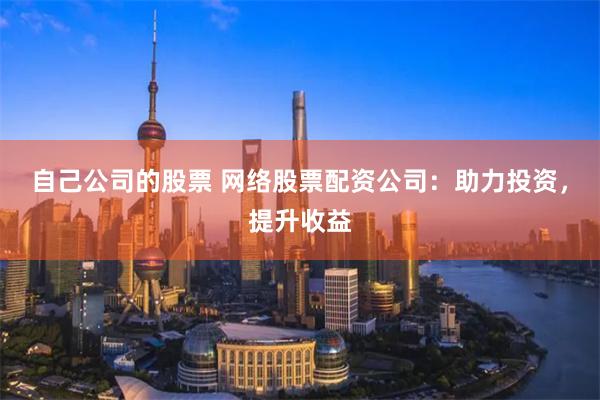 自己公司的股票 网络股票配资公司：助力投资，提升收益